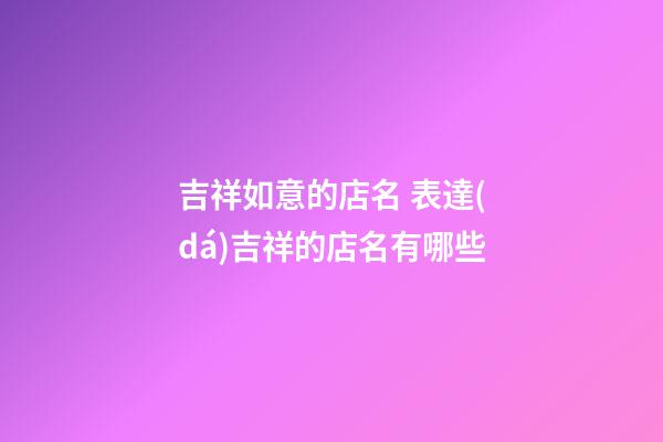 吉祥如意的店名 表達(dá)吉祥的店名有哪些-第1張-店鋪起名-玄機(jī)派
